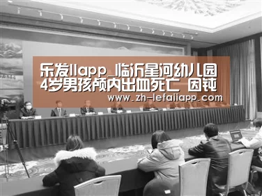 乐发IIapp_临沂星河幼儿园4岁男孩颅内出血死亡 因钝性外力使颅脑损伤(图1) 乐发IIapp