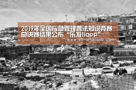 2019年全国应急管理普法知识竞赛总决赛结果公布“乐发IIapp”(图1) 乐发IIapp