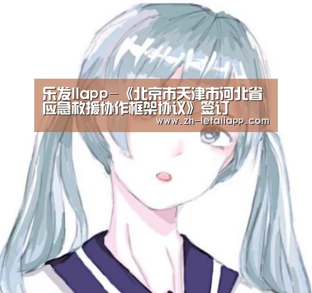 乐发IIapp-《北京市天津市河北省应急救援协作框架协议》签订(图1) 乐发IIapp