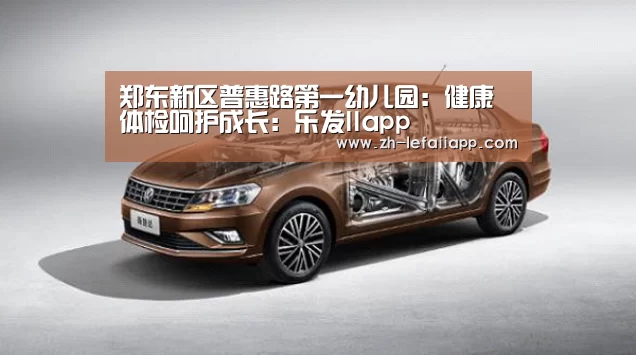 郑东新区普惠路第一幼儿园:健康体检呵护成长:乐发IIapp(图1) 乐发IIapp