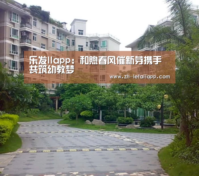乐发IIapp:和煦春风催新芽携手共筑幼教梦(图4) 乐发IIapp