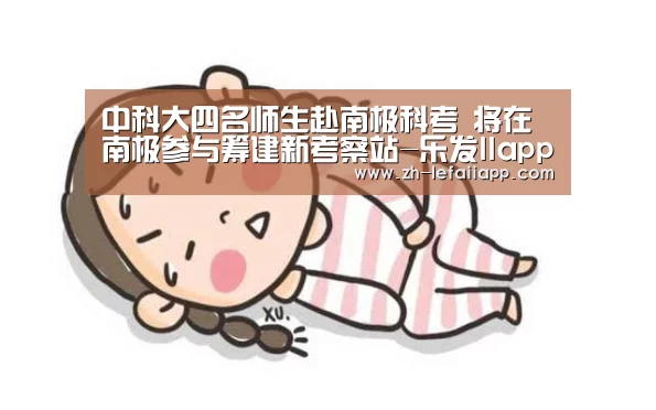 中科大四名师生赴南极科考 将在南极参与筹建新考察站-乐发IIapp(图1) 乐发IIapp