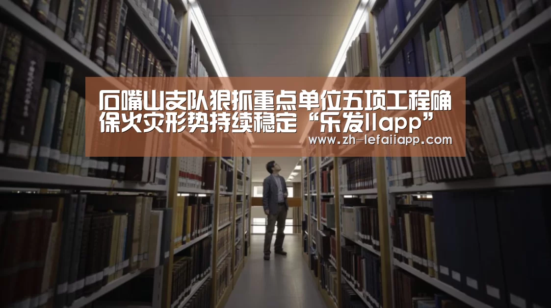 石嘴山支队狠抓重点单位五项工程确保火灾形势持续稳定“乐发IIapp”(图1) 乐发IIapp